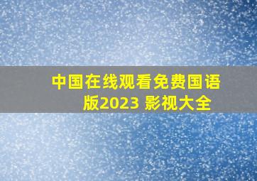 中国在线观看免费国语版2023 影视大全